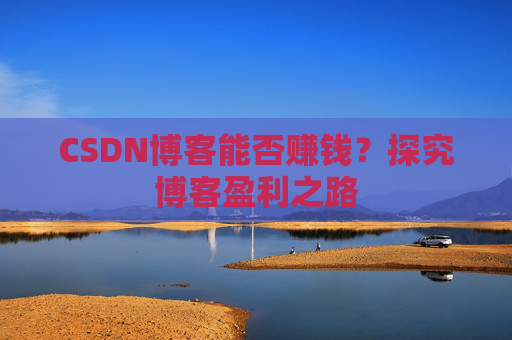 CSDN博客能否赚钱？探究博客盈利之路